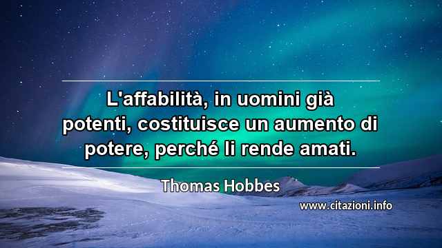 “L'affabilità, in uomini già potenti, costituisce un aumento di potere, perché li rende amati.”