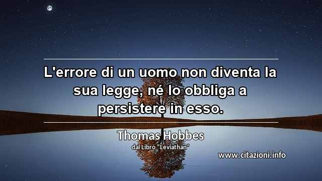 “L'errore di un uomo non diventa la sua legge, né lo obbliga a persistere in esso.”