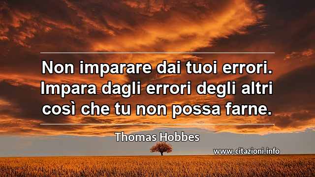 “Non imparare dai tuoi errori. Impara dagli errori degli altri così che tu non possa farne.”