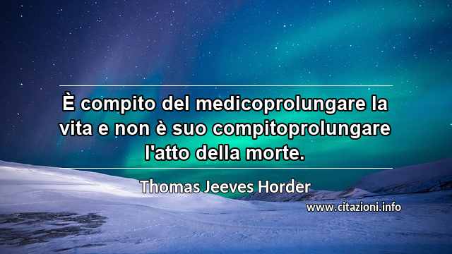 “È compito del medicoprolungare la vita e non è suo compitoprolungare l'atto della morte.”