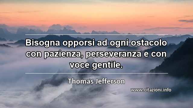 “Bisogna opporsi ad ogni ostacolo con pazienza, perseveranza e con voce gentile.”