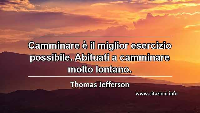 “Camminare è il miglior esercizio possibile. Abituati a camminare molto lontano.”
