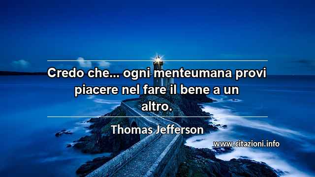 “Credo che... ogni menteumana provi piacere nel fare il bene a un altro.”