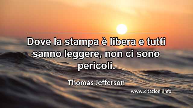 “Dove la stampa è libera e tutti sanno leggere, non ci sono pericoli.”