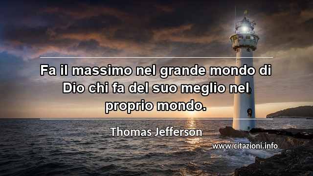 “Fa il massimo nel grande mondo di Dio chi fa del suo meglio nel proprio mondo.”
