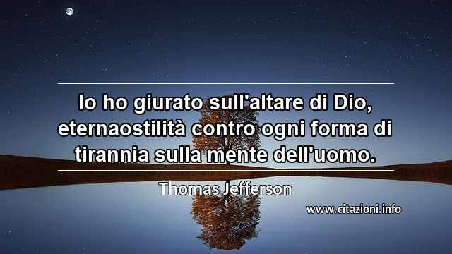 “Io ho giurato sull'altare di Dio, eternaostilità contro ogni forma di tirannia sulla mente dell'uomo.”