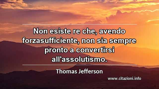 “Non esiste re che, avendo forzasufficiente, non sia sempre pronto a convertirsi all'assolutismo.”