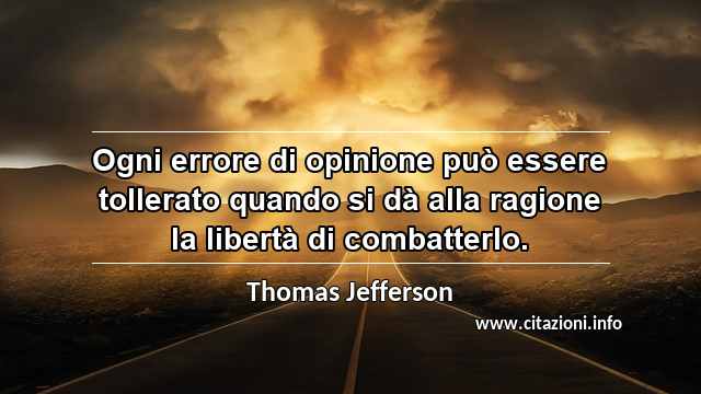 “Ogni errore di opinione può essere tollerato quando si dà alla ragione la libertà di combatterlo.”