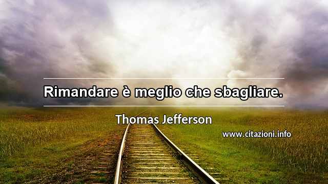 “Rimandare è meglio che sbagliare.”