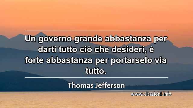 “Un governo grande abbastanza per darti tutto ciò che desideri, è forte abbastanza per portarselo via tutto.”