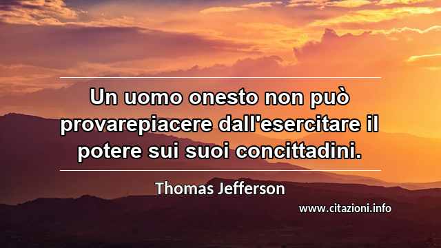 “Un uomo onesto non può provarepiacere dall'esercitare il potere sui suoi concittadini.”
