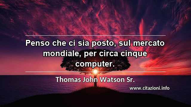 “Penso che ci sia posto, sul mercato mondiale, per circa cinque computer.”