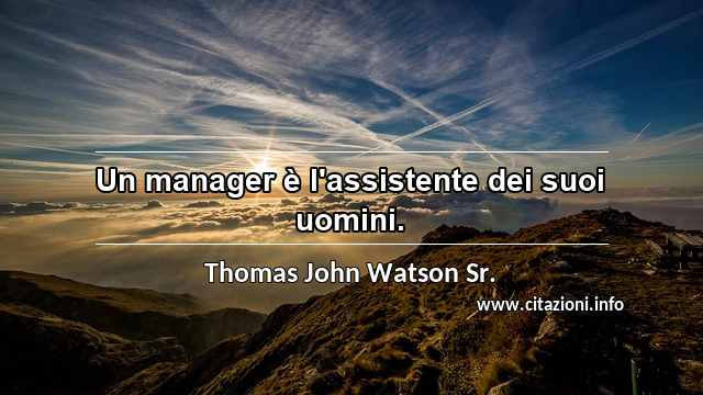 “Un manager è l'assistente dei suoi uomini.”