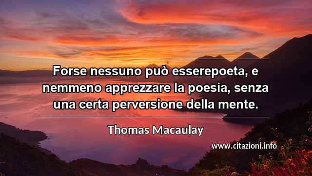 “Forse nessuno può esserepoeta, e nemmeno apprezzare la poesia, senza una certa perversione della mente.”