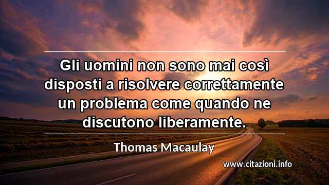 “Gli uomini non sono mai così disposti a risolvere correttamente un problema come quando ne discutono liberamente.”