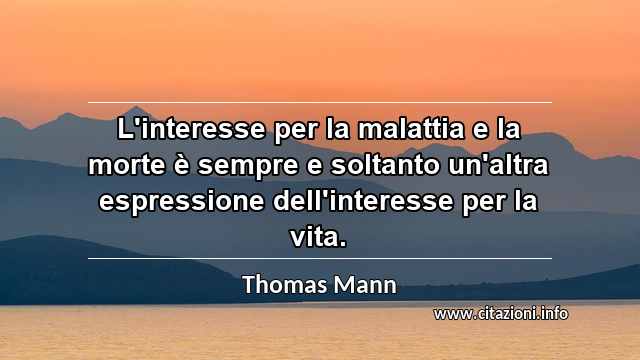 “L'interesse per la malattia e la morte è sempre e soltanto un'altra espressione dell'interesse per la vita.”