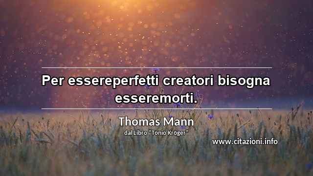 “Per essereperfetti creatori bisogna esseremorti.”