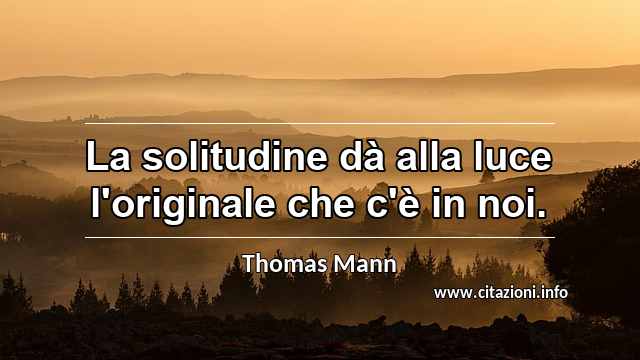 “La solitudine dà alla luce l'originale che c'è in noi.”