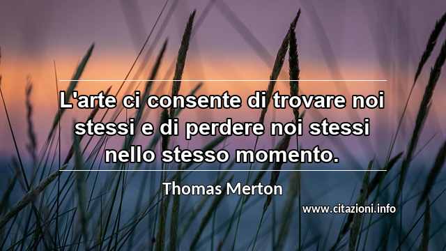 “L'arte ci consente di trovare noi stessi e di perdere noi stessi nello stesso momento.”