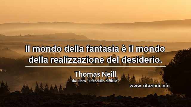 “Il mondo della fantasia è il mondo della realizzazione del desiderio.”