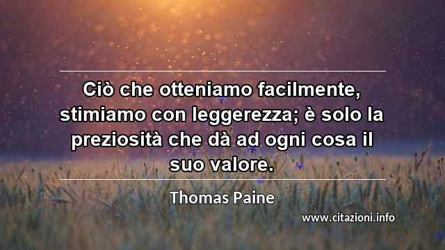 “Ciò che otteniamo facilmente, stimiamo con leggerezza; è solo la preziosità che dà ad ogni cosa il suo valore.”