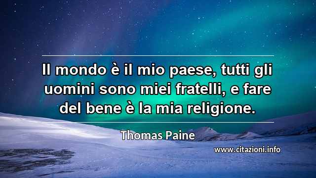 “Il mondo è il mio paese, tutti gli uomini sono miei fratelli, e fare del bene è la mia religione.”