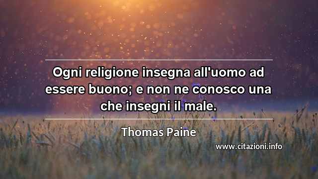“Ogni religione insegna all'uomo ad essere buono; e non ne conosco una che insegni il male.”