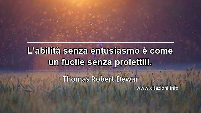 “L'abilità senza entusiasmo è come un fucile senza proiettili.”