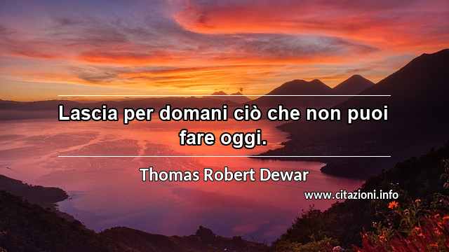 “Lascia per domani ciò che non puoi fare oggi.”