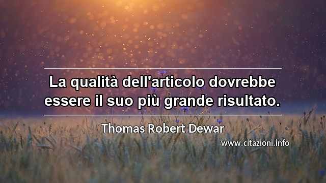 “La qualità dell'articolo dovrebbe essere il suo più grande risultato.”