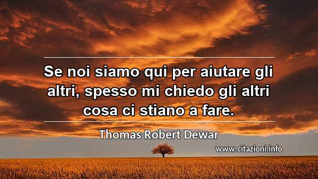 “Se noi siamo qui per aiutare gli altri, spesso mi chiedo gli altri cosa ci stiano a fare.”