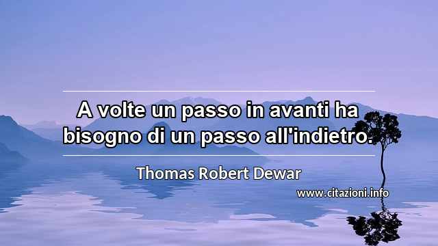 “A volte un passo in avanti ha bisogno di un passo all'indietro.”