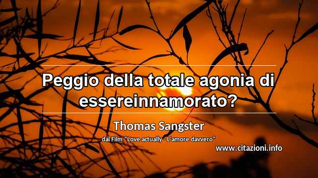 “Peggio della totale agonia di essereinnamorato?”