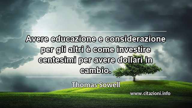 “Avere educazione e considerazione per gli altri è come investire centesimi per avere dollari in cambio.”