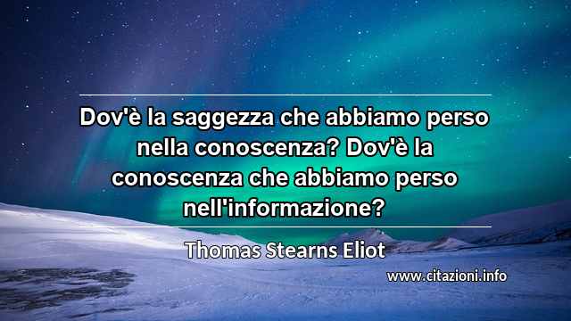 “Dov'è la saggezza che abbiamo perso nella conoscenza? Dov'è la conoscenza che abbiamo perso nell'informazione?”