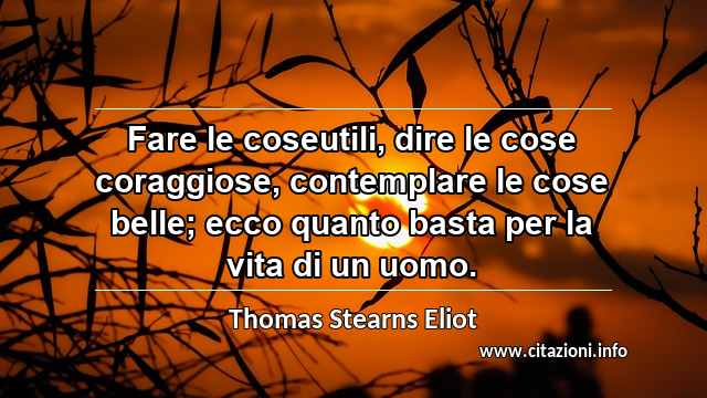 “Fare le coseutili, dire le cose coraggiose, contemplare le cose belle; ecco quanto basta per la vita di un uomo.”