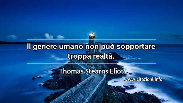“Il genere umano non può sopportare troppa realtà.”