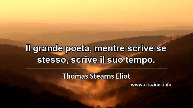 “Il grande poeta, mentre scrive se stesso, scrive il suo tempo.”