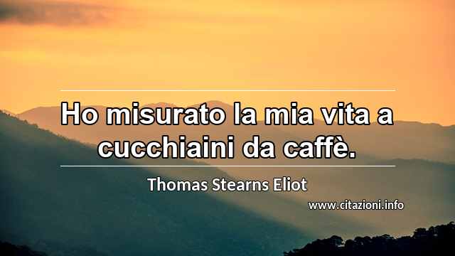 “Ho misurato la mia vita a cucchiaini da caffè.”