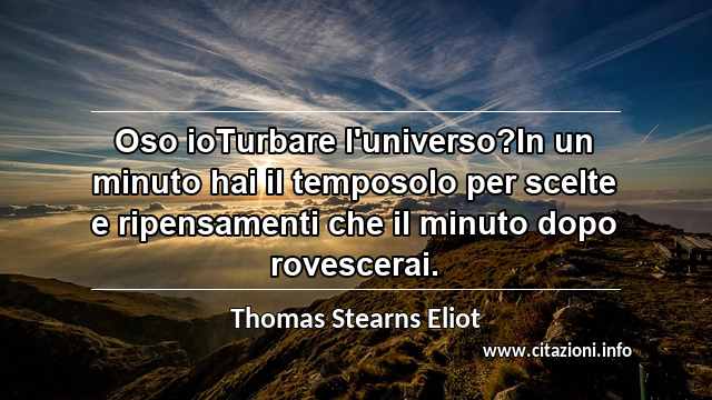 “Oso ioTurbare l'universo?In un minuto hai il temposolo per scelte e ripensamenti che il minuto dopo rovescerai.”