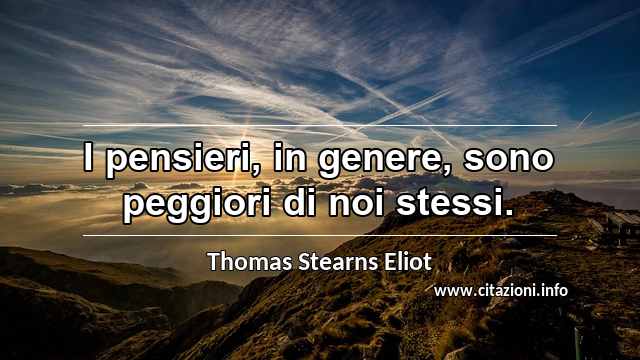 “I pensieri, in genere, sono peggiori di noi stessi.”