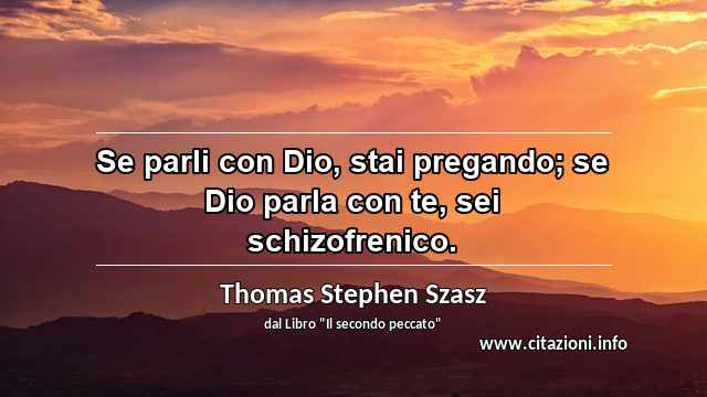 “Se parli con Dio, stai pregando; se Dio parla con te, sei schizofrenico.”