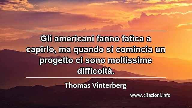 “Gli americani fanno fatica a capirlo, ma quando si comincia un progetto ci sono moltissime difficoltà.”
