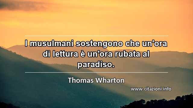 “I musulmani sostengono che un'ora di lettura è un'ora rubata al paradiso.”
