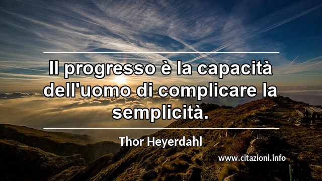 “Il progresso è la capacità dell'uomo di complicare la semplicità.”