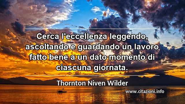 “Cerca l'eccellenza leggendo, ascoltando e guardando un lavoro fatto bene a un dato momento di ciascuna giornata.”