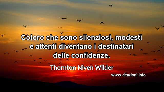 “Coloro che sono silenziosi, modesti e attenti diventano i destinatari delle confidenze.”
