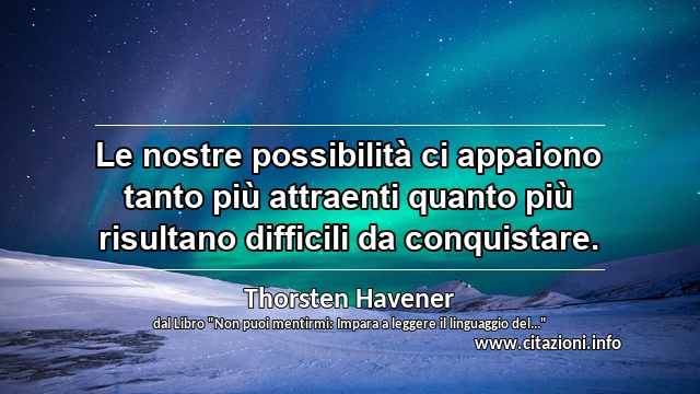 “Le nostre possibilità ci appaiono tanto più attraenti quanto più risultano difficili da conquistare.”