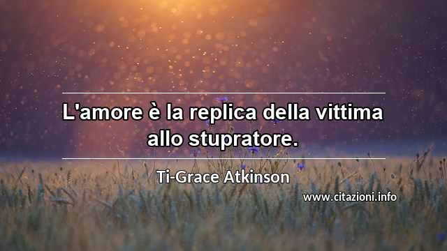 “L'amore è la replica della vittima allo stupratore.”