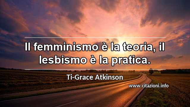 “Il femminismo è la teoria, il lesbismo è la pratica.”